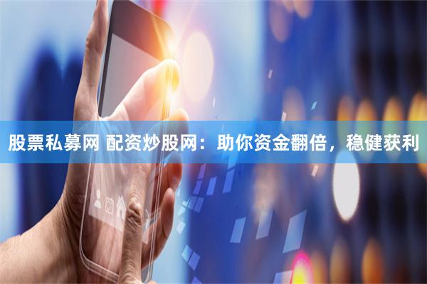 股票私募网 配资炒股网：助你资金翻倍，稳健获利