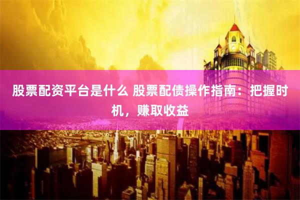股票配资平台是什么 股票配债操作指南：把握时机，赚取收益