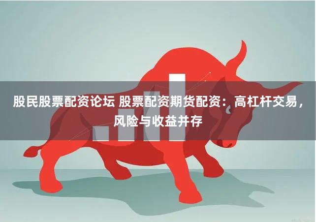 股民股票配资论坛 股票配资期货配资：高杠杆交易，风险与收益并