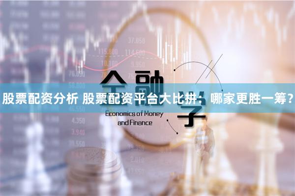 股票配资分析 股票配资平台大比拼：哪家更胜一筹？