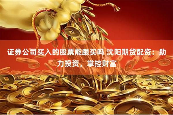 证券公司买入的股票能跟买吗 沈阳期货配资：助力投资，掌控财富