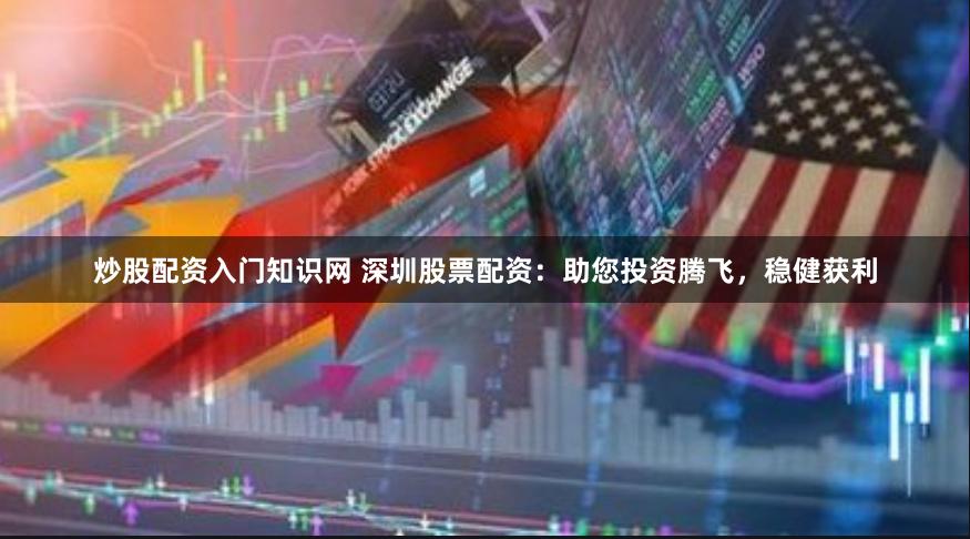 炒股配资入门知识网 深圳股票配资：助您投资腾飞，稳健获利