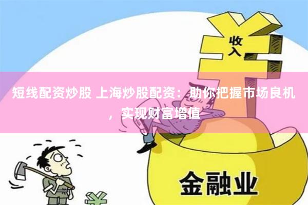 短线配资炒股 上海炒股配资：助你把握市场良机，实现财富增值