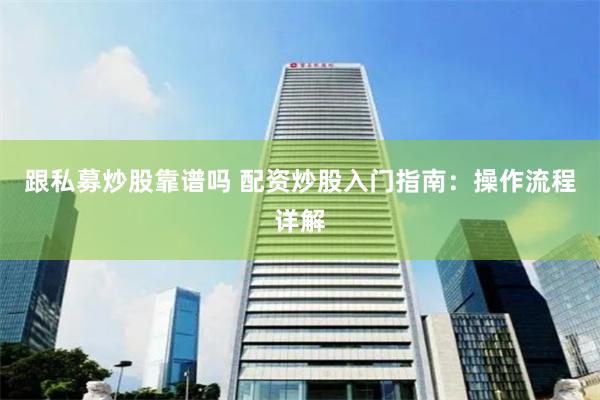 跟私募炒股靠谱吗 配资炒股入门指南：操作流程详解