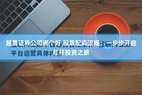 股票证券公司哪个好 股票配资流程：一步步开启杠杆投资之旅