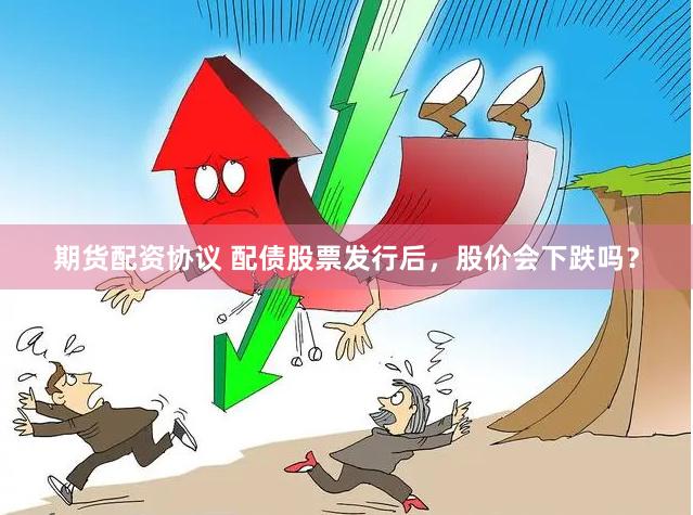 期货配资协议 配债股票发行后，股价会下跌吗？