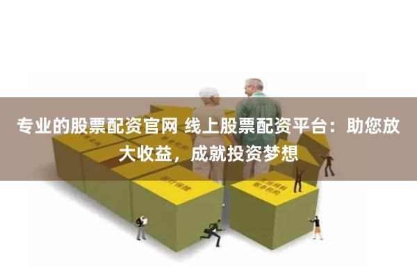 专业的股票配资官网 线上股票配资平台：助您放大收益，成就投资