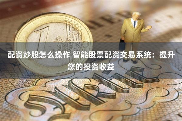 配资炒股怎么操作 智能股票配资交易系统：提升您的投资收益