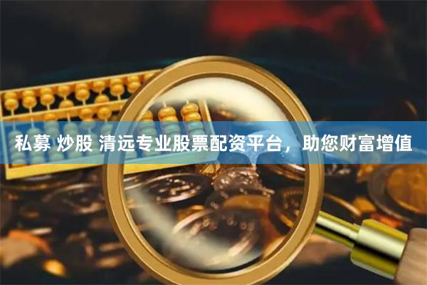 私募 炒股 清远专业股票配资平台，助您财富增值