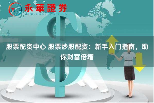 股票配资中心 股票炒股配资：新手入门指南，助你财富倍增