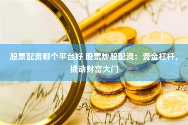 股票配资哪个平台好 股票炒股配资：资金杠杆，撬动财富大门