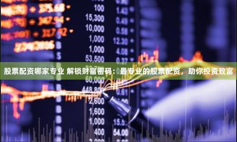 股票配资哪家专业 解锁财富密码：最专业的股票配资，助你投资致