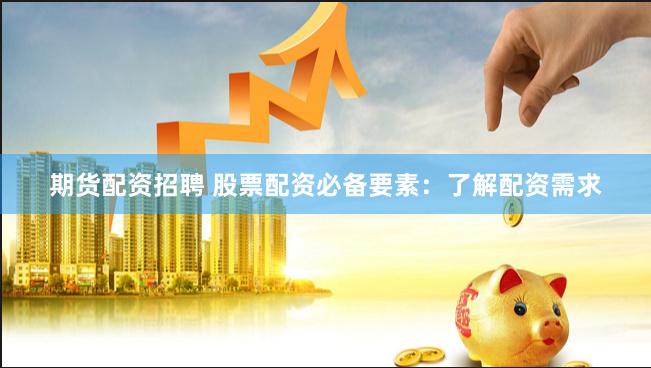 期货配资招聘 股票配资必备要素：了解配资需求