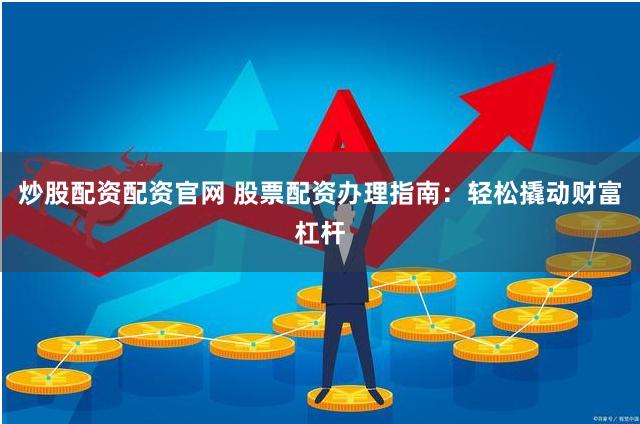 炒股配资配资官网 股票配资办理指南：轻松撬动财富杠杆