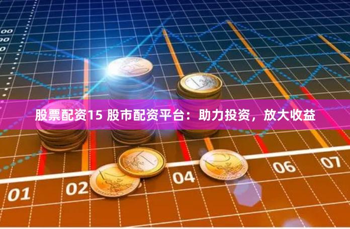 股票配资15 股市配资平台：助力投资，放大收益