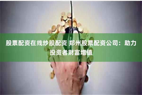 股票配资在线炒股配资 郑州股票配资公司：助力投资者财富增值