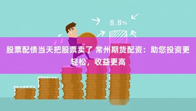 股票配债当天把股票卖了 常州期货配资：助您投资更轻松，收益更
