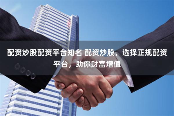 配资炒股配资平台知名 配资炒股，选择正规配资平台，助你财富增