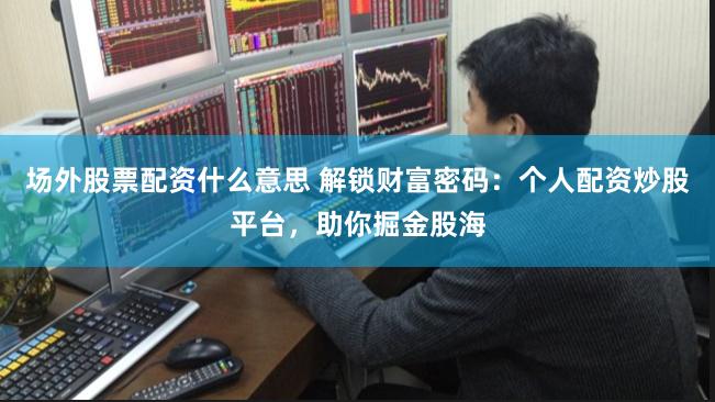 场外股票配资什么意思 解锁财富密码：个人配资炒股平台，助你掘