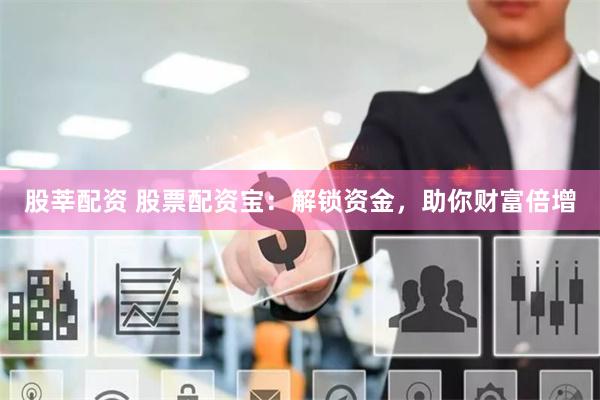 股莘配资 股票配资宝：解锁资金，助你财富倍增