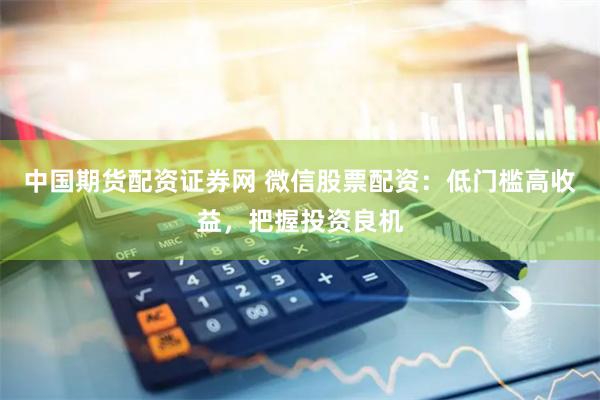 中国期货配资证券网 微信股票配资：低门槛高收益，把握投资良机