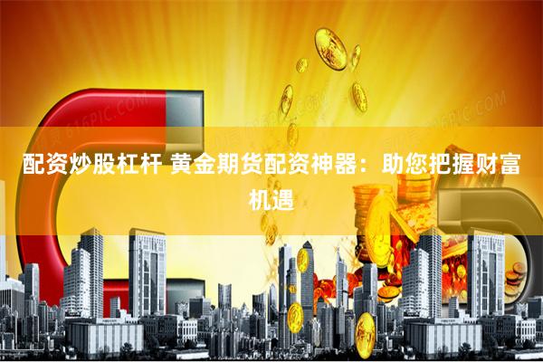 配资炒股杠杆 黄金期货配资神器：助您把握财富机遇