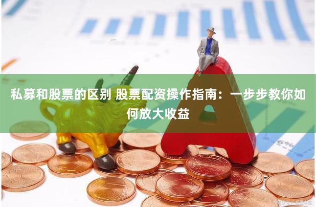 私募和股票的区别 股票配资操作指南：一步步教你如何放大收益