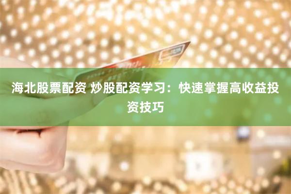 海北股票配资 炒股配资学习：快速掌握高收益投资技巧