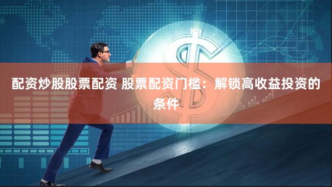 配资炒股股票配资 股票配资门槛：解锁高收益投资的条件
