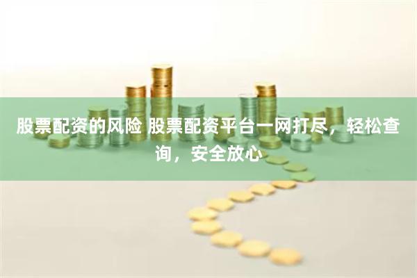 股票配资的风险 股票配资平台一网打尽，轻松查询，安全放心