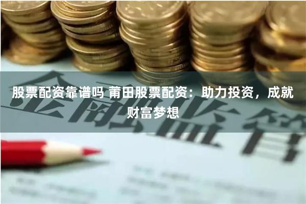 股票配资靠谱吗 莆田股票配资：助力投资，成就财富梦想