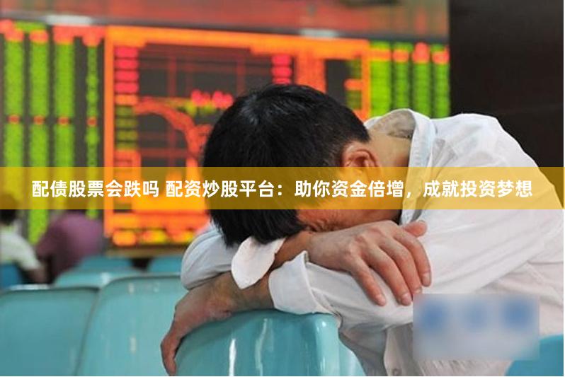 配债股票会跌吗 配资炒股平台：助你资金倍增，成就投资梦想