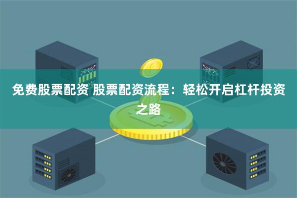 免费股票配资 股票配资流程：轻松开启杠杆投资之路
