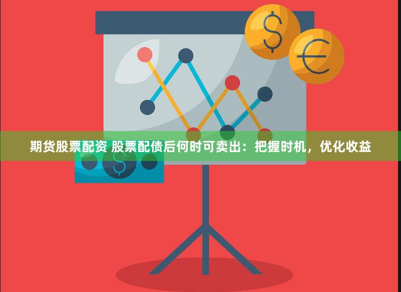 期货股票配资 股票配债后何时可卖出：把握时机，优化收益