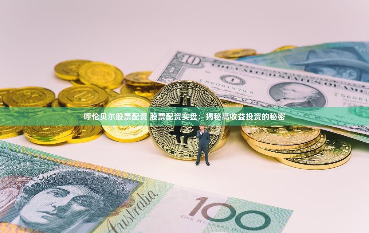 呼伦贝尔股票配资 股票配资实盘：揭秘高收益投资的秘密