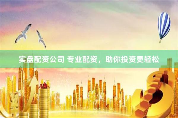 实盘配资公司 专业配资，助你投资更轻松