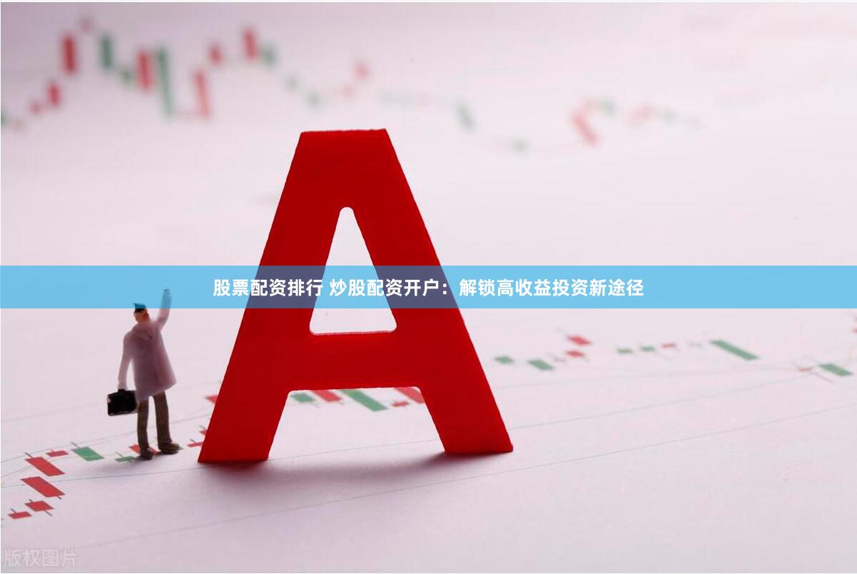 股票配资排行 炒股配资开户：解锁高收益投资新途径