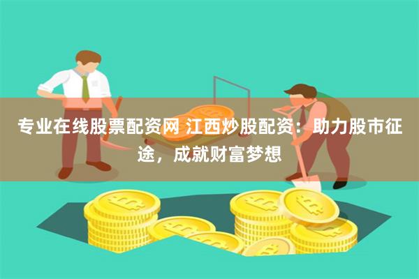 专业在线股票配资网 江西炒股配资：助力股市征途，成就财富梦想