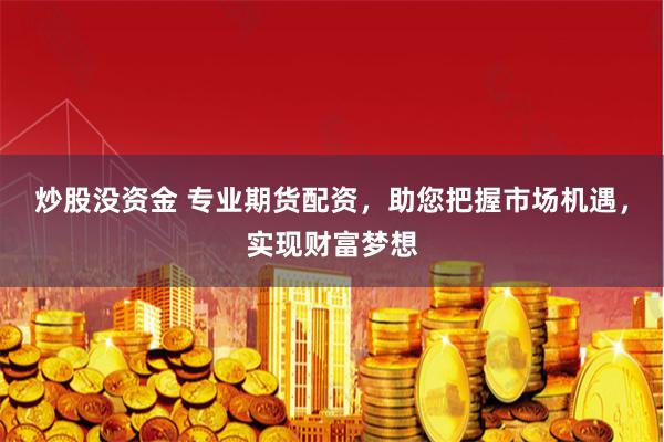 炒股没资金 专业期货配资，助您把握市场机遇，实现财富梦想