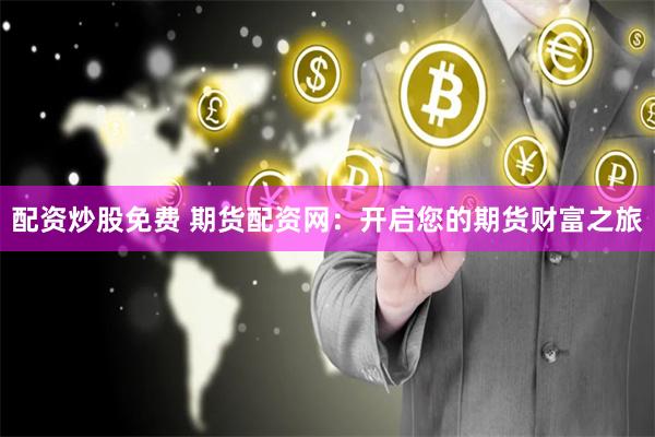 配资炒股免费 期货配资网：开启您的期货财富之旅