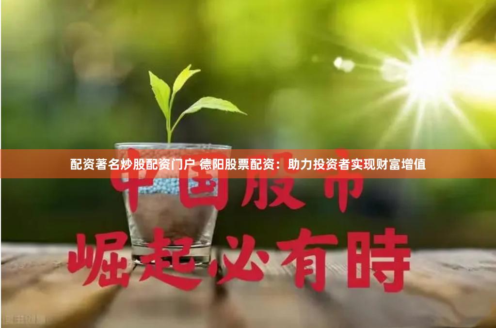 配资著名炒股配资门户 德阳股票配资：助力投资者实现财富增值