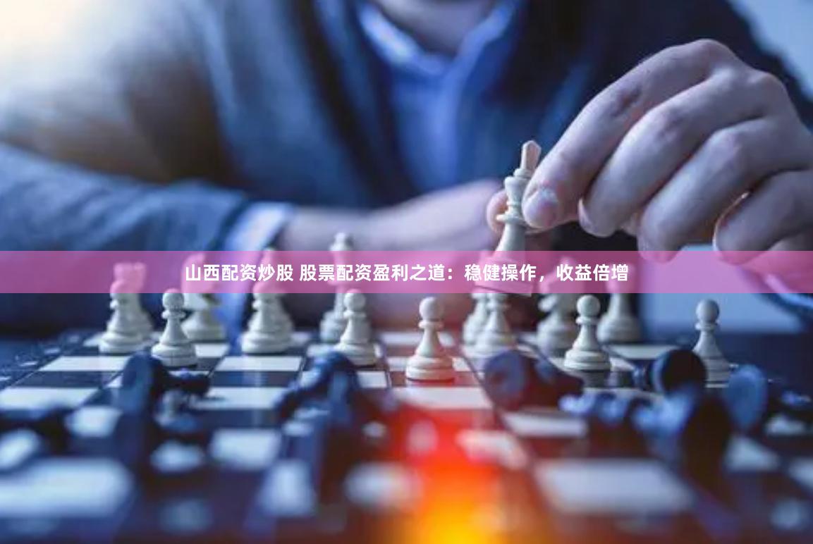 山西配资炒股 股票配资盈利之道：稳健操作，收益倍增