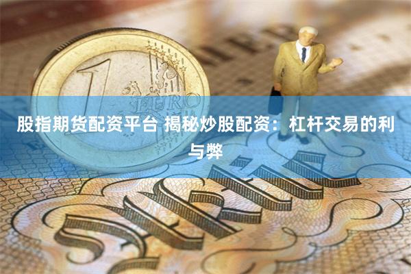 股指期货配资平台 揭秘炒股配资：杠杆交易的利与弊